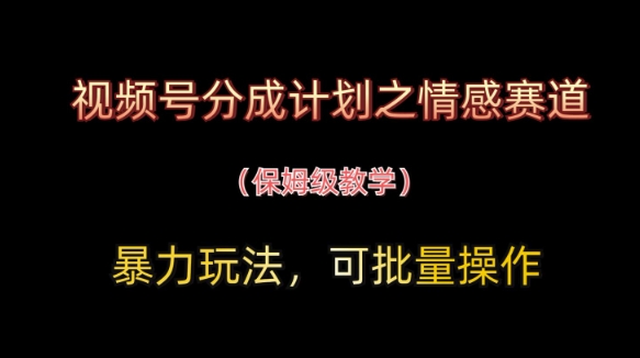 视频号分成计划之情感赛道暴力玩法，可批量操作，保姆级教学-云阁资源网