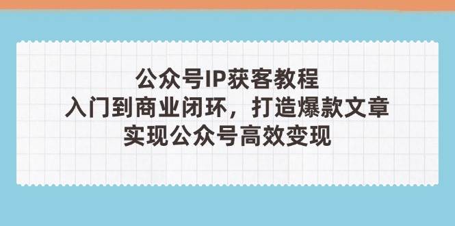 公众号IP获客教程(第3期)，从入门到商业闭环，打造爆款文章，实现公众号高效变现-云阁资源网
