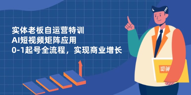 实体老板自运营特训，AI短视频矩阵应用，0-1起号全流程，实现商业增长-云阁资源网