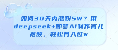 如何30天内涨粉5W？用deepseek+即梦AI制作育儿视频，轻松月入过w-云阁资源网