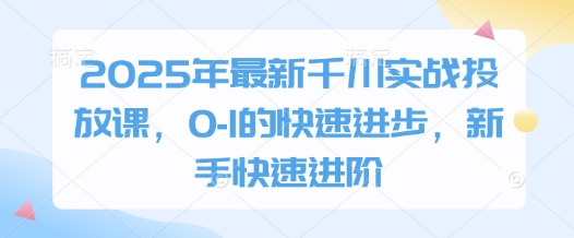2025年最新千川实战投放课，0-1的快速进步，新手快速进阶-云阁资源网