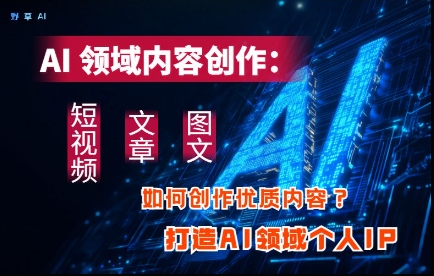 AI领域内容创作：高效创作短视频、文章、图文三大板块内容，打造AI领域个人IP-云阁资源网