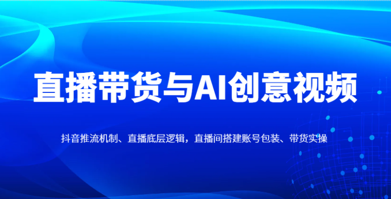 直播带货与AI创意视频,抖音推流机制、直播底层逻辑,直播间搭建账号包装、带货实操-云阁资源网