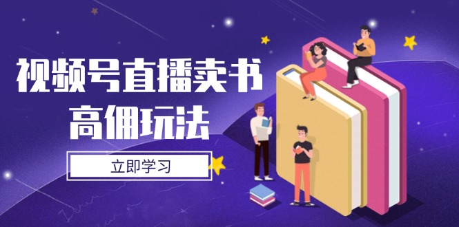 视频号直播卖书高佣玩法，底层逻辑解析，实操技巧全攻略-云阁资源网