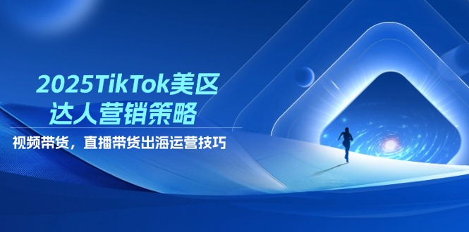 2025TikTok美区达人营销策略，视频带货，直播带货，出海运营技巧-云阁资源网
