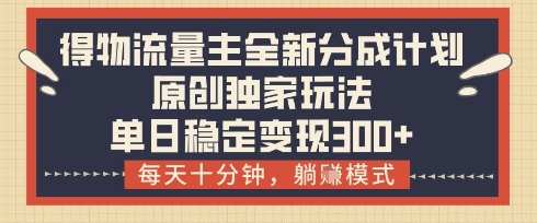 得物流量主全新分成计划模式，原创独家玩法，每天十分钟，躺挣模式，单日稳定变现3张+【揭秘】-云阁资源网