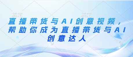 直播带货与AI创意视频，帮助你成为直播带货与AI创意达人-云阁资源网
