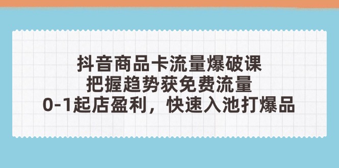抖音商品卡流量爆破课：把握趋势获免费流量，0-1起店盈利，快速入池打爆品-云阁资源网