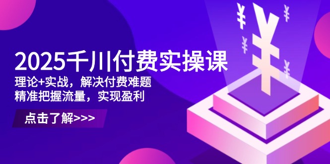 2025千川付费实操课，理论+实战，解决付费难题，精准把握流量，实现盈利-云阁资源网