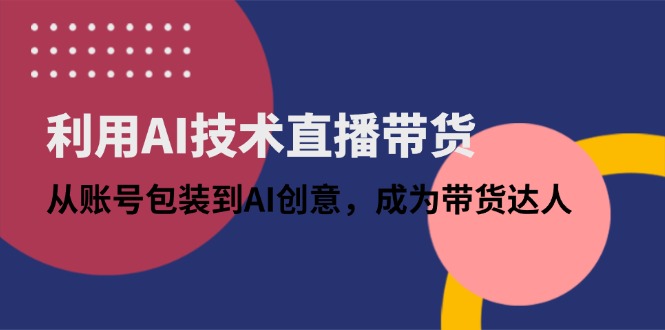 利用AI技术直播带货：从账号包装到AI创意，成为带货达人-云阁资源网