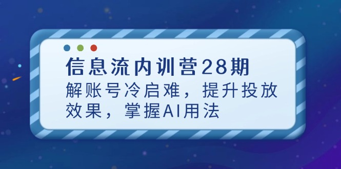 信息流内训营28期，解账号冷启难，提升投放效果，掌握AI用法-云阁资源网