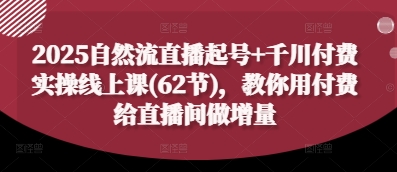 2025自然流直播起号+千川付费实操线上课(62节)，教你用付费给直播间做增量-云阁资源网