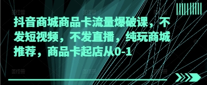 抖音商城商品卡流量爆破课，不发短视频，不发直播，纯玩商城推荐，商品卡起店从0-1-云阁资源网