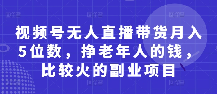 视频号无人直播带货月入5位数，挣老年人的钱，比较火的副业项目-云阁资源网