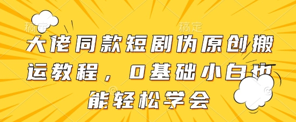 大佬同款短剧伪原创搬运方法，0基础小白也能轻松学会-云阁资源网