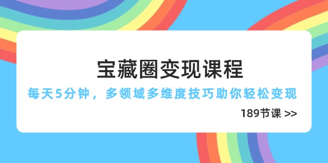 宝藏圈变现课程，每天5分钟，多领域多维度技巧助你轻松变现(189节-云阁资源网