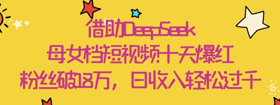 借助DeepSeek，母女档短视频十天爆红，粉丝破18W，日收入轻松几张-云阁资源网