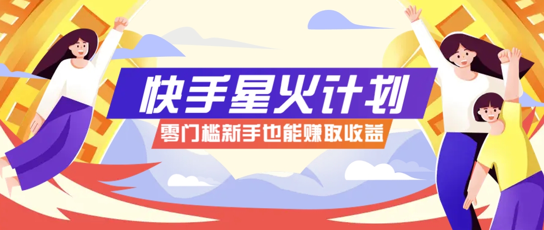 快手星火计划，零门槛、零粉丝也能参与，而且收益可观，一条视频爆赚7000+！-云阁资源网