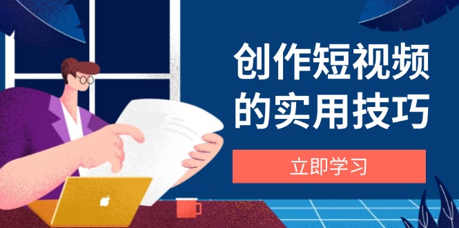 创作短视频的实用技巧，剪辑、设备、构图、文案一站式学习攻略-云阁资源网