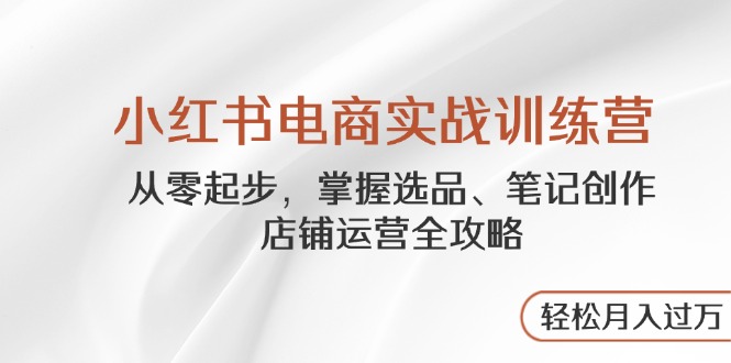 小红书电商实战训练营，从零起步，掌握选品、笔记创作、店铺运营全攻略…-云阁资源网