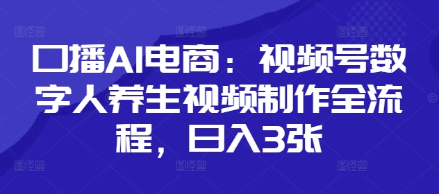 口播AI电商：视频号数字人养生视频制作全流程，日入3张-云阁资源网