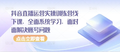 抖音直播运营实操训练营线下课，全面系统学习，面对面解决账号问题-云阁资源网