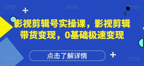 影视剪辑号实操课，影视剪辑带货变现，0基础极速变现-云阁资源网