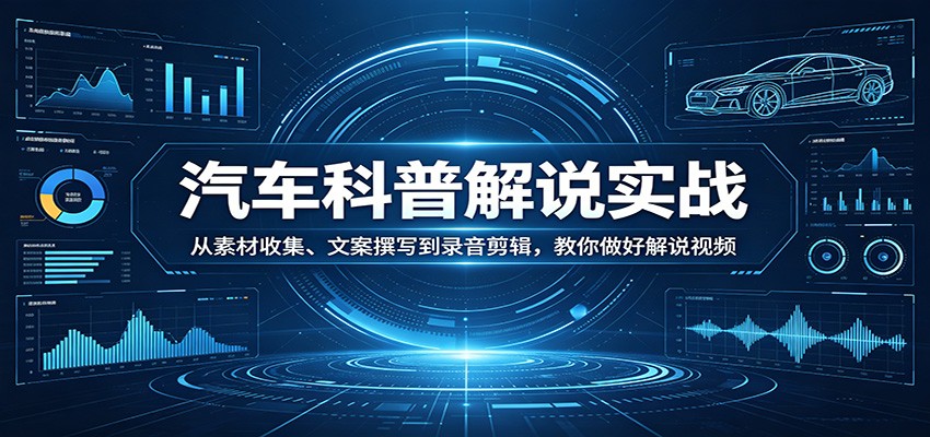 汽车科普解说实战：从素材收集、文案撰写到录音剪辑，教你做好解说视频-云阁资源网
