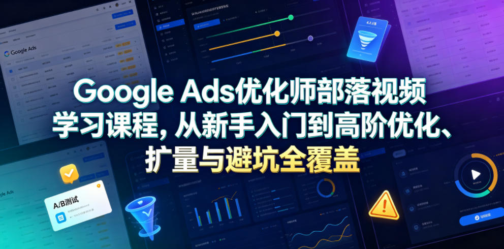 Google Ads优化师部落视频学习课程，从新手入门到高阶优化、扩量与避坑全覆盖(更新2026)-云阁资源网