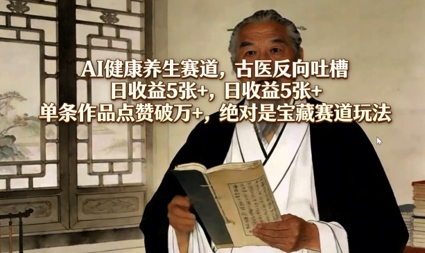 AI健康养生赛道，古医反向吐槽，日收益5张+，单条作品点赞破万+，绝对是宝藏赛道玩法-云阁资源网