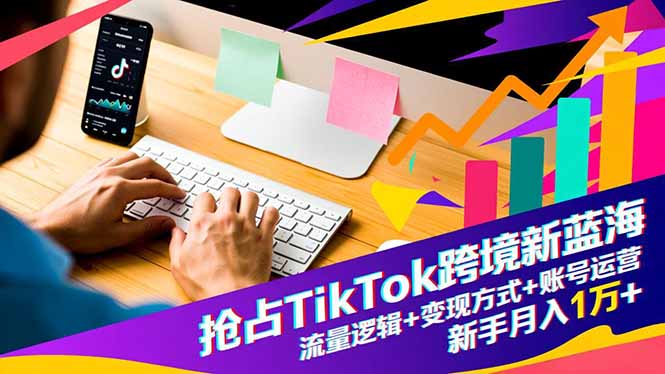 抢占TikTok跨境新蓝海：流量逻辑+变现方式+账号运营，新手月入1万+-云阁资源网