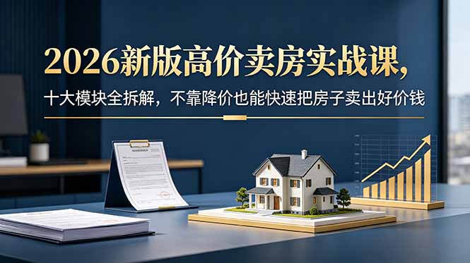 2026新版高价卖房实战课,十大模块全拆解,不靠降价也能快速把房子卖出好价钱-云阁资源网
