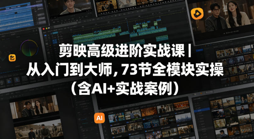 剪映高级进阶实战课｜从入门到大师，73节全模块实操(含AI+实战案例)-云阁资源网