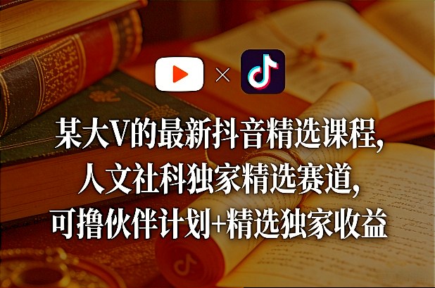 某大V的最新抖音精选课程，人文社科独家精选赛道，可撸伙伴计划+精选独家收益-云阁资源网