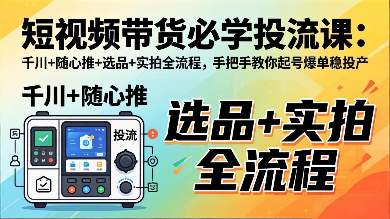 短视频带货必学投流课：千川+随心推+选品+实拍全流程，手把手教你起号爆单稳投产-云阁资源网