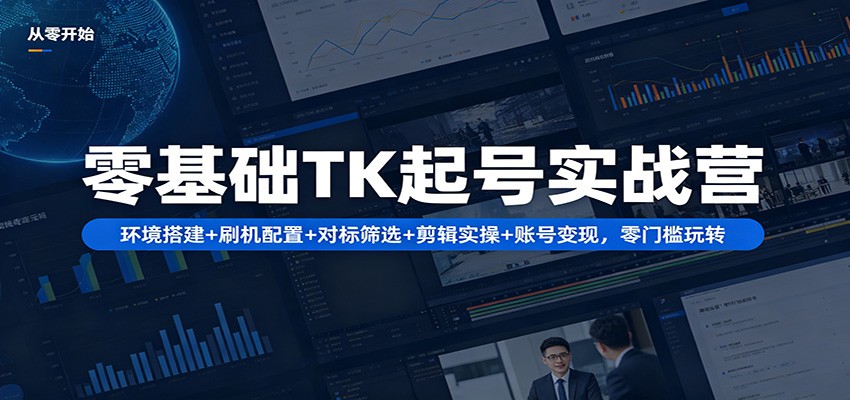 零基础TK起号实战营：环境搭建+ 刷机配置+对标筛选+剪辑实操+账号变现，零门槛玩转-云阁资源网