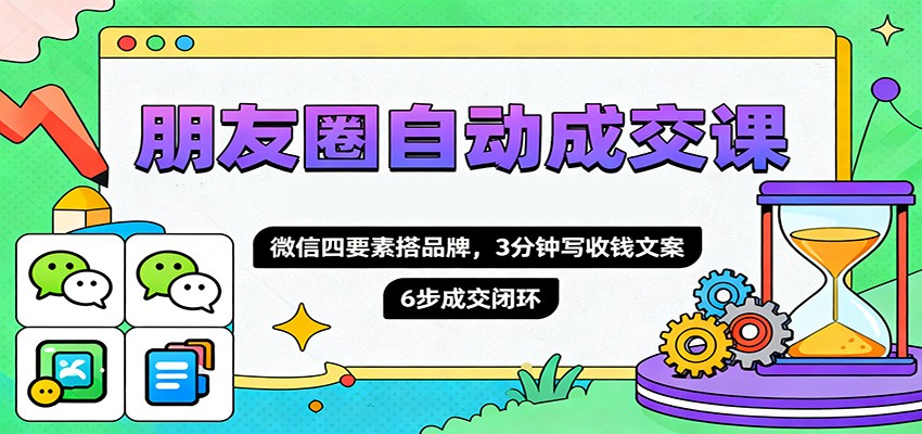 朋友圈自动成交课，微信四要素搭品牌，3分钟写收钱文案，6步成交闭环-云阁资源网