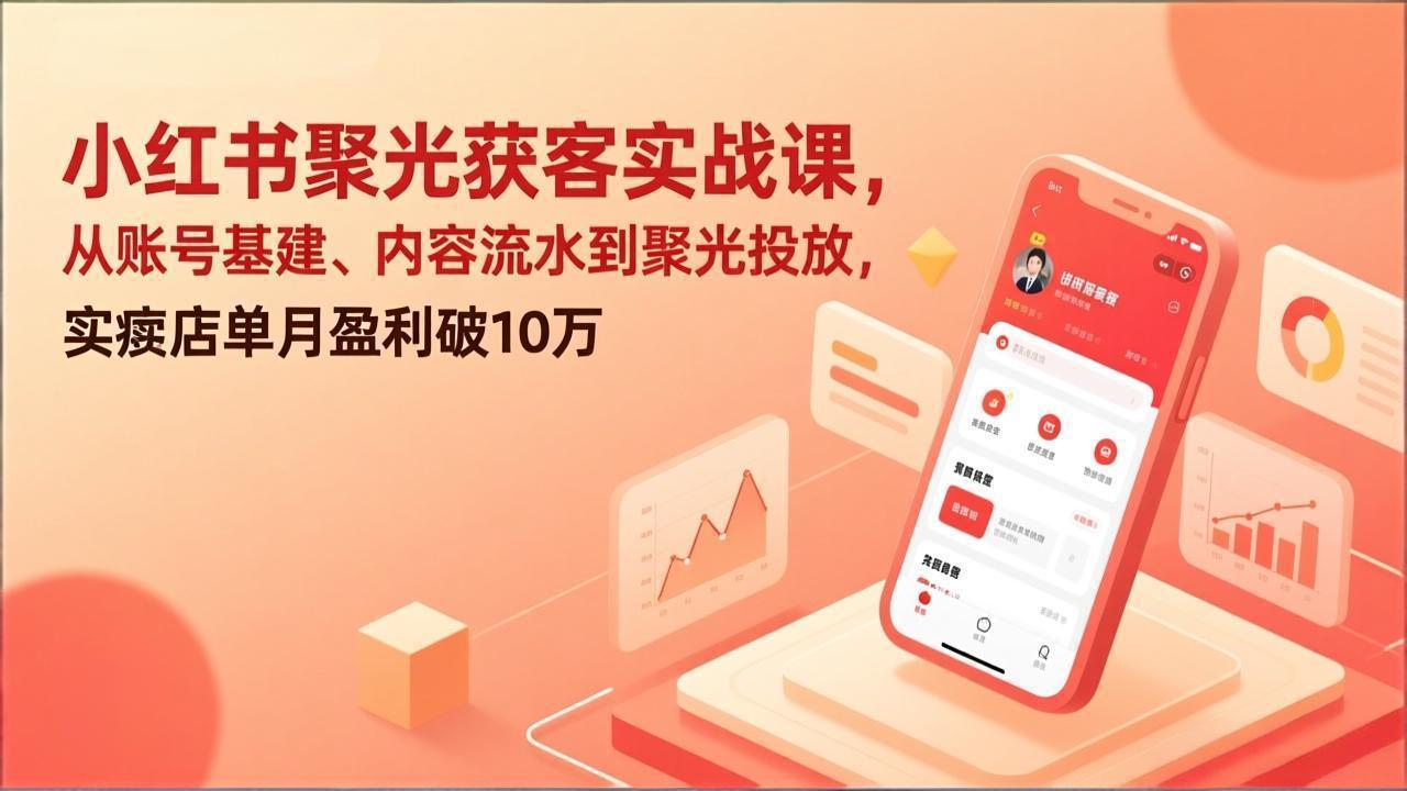 小红书聚光获客实战课，从账号基建、内容流水到聚光投放，实体店单月盈利破10万-云阁资源网