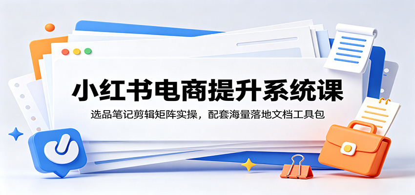 小红书电商提升系统课：选品笔记剪辑矩阵实操，配套海量落地文档工具包-云阁资源网