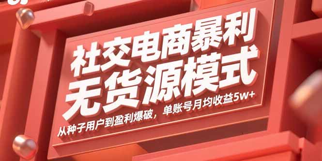 社交电商暴利无货源模式：从种子用户到盈利爆破，单账号月均收益5w+-云阁资源网