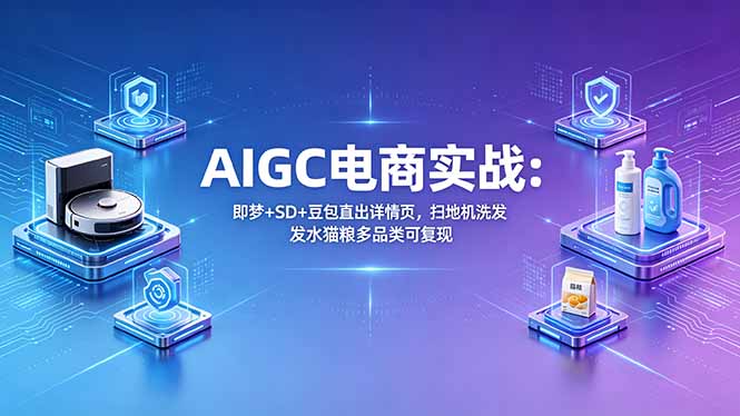 AIGC电商实战班：即梦+SD+豆包直出详情页，扫地机洗发水猫粮多品类可复现-云阁资源网