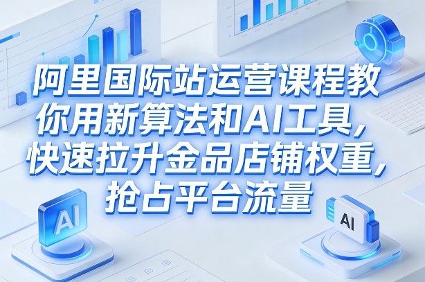 阿里国际站运营课程，教你用新算法和AI工具，快速拉升金品店铺权重，抢占平台流量(更新2026)-云阁资源网
