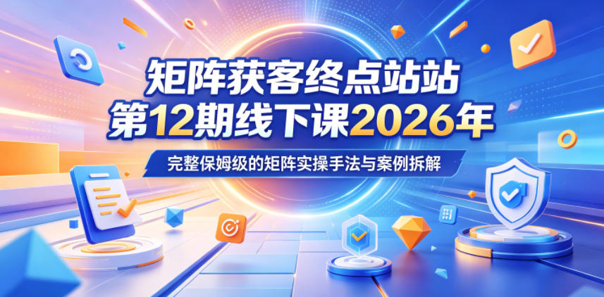 矩阵获客终点站第12期线下课2026年5月22-23号,完整保姆级的矩阵实操手法与案例拆解-云阁资源网