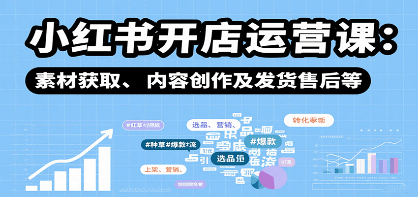 小红书开店运营课：选品、上架、营销、素材获取、内容创作及发货售后等-云阁资源网