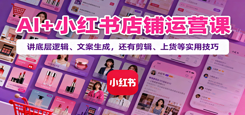 AI+小红书店铺运营课：讲底层逻辑、文案生成，还有剪辑、上货等实用技巧-云阁资源网