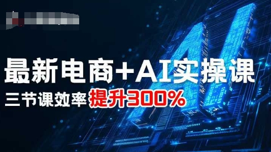 最新电商+AI实操课，三节课效率提升300%-云阁资源网