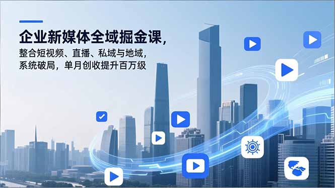 企业新媒体全域掘金课，整合短视频、直播、私域与地域，系统破局，单月创收提升百万级-云阁资源网