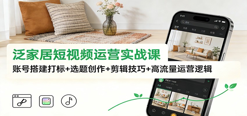 泛家居短视频运营实战课：账号搭建打标+选题创作+剪辑技巧+高流量运营逻辑-云阁资源网