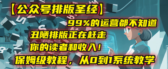 【公众号排版圣经】99%的运营都不知道，丑陋排版正在赶走你的读者和收入！保姆级教程，从0到1系统教学-云阁资源网