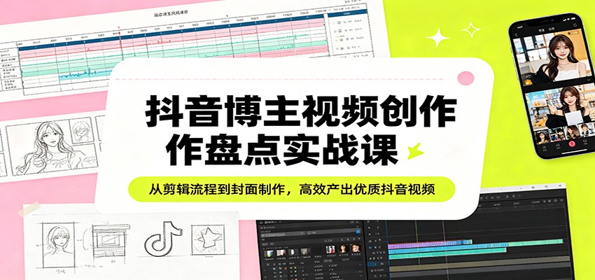 抖音博主视频创作盘点实战课：从剪辑流程到封面制作，高效产出优质抖音视频-云阁资源网
